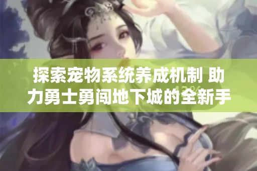 探索宠物系统养成机制 助力勇士勇闯地下城的全新手游天堂体验