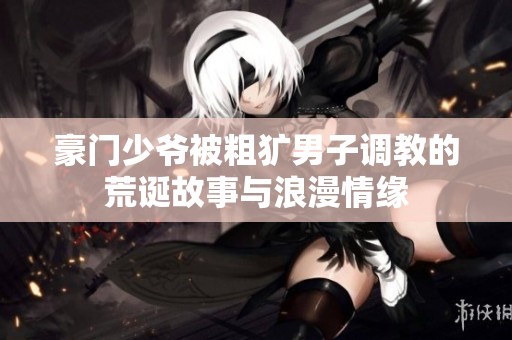 豪门少爷被粗犷男子调教的荒诞故事与浪漫情缘