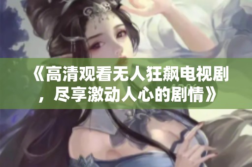 《高清观看无人狂飙电视剧，尽享激动人心的剧情》