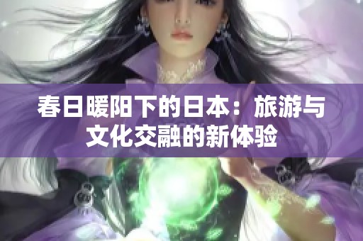 春日暖阳下的日本：旅游与文化交融的新体验