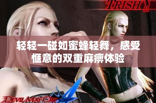 轻轻一碰如蜜蜂轻舞，感受惬意的双重麻痹体验