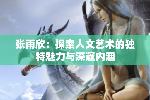 张雨欣：探索人文艺术的独特魅力与深邃内涵