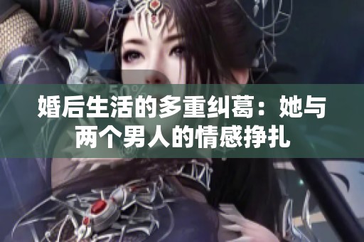 婚后生活的多重纠葛：她与两个男人的情感挣扎
