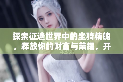 探索征途世界中的坐骑精魄，释放你的财富与荣耀，开启大富豪游戏的精彩旅程