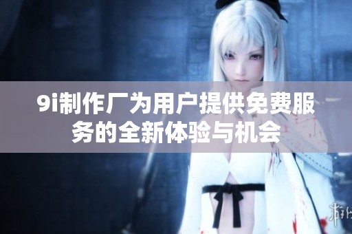 9i制作厂为用户提供免费服务的全新体验与机会