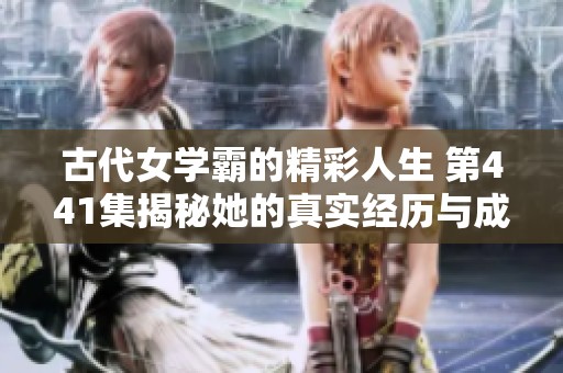 古代女学霸的精彩人生 第441集揭秘她的真实经历与成长历程