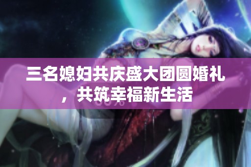 三名媳妇共庆盛大团圆婚礼，共筑幸福新生活