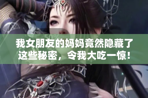 我女朋友的妈妈竟然隐藏了这些秘密，令我大吃一惊！