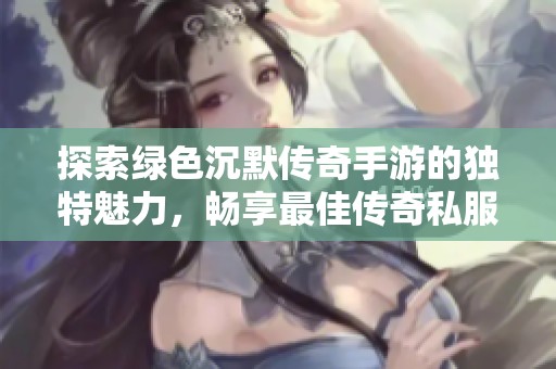 探索绿色沉默传奇手游的独特魅力，畅享最佳传奇私服玩法体验！