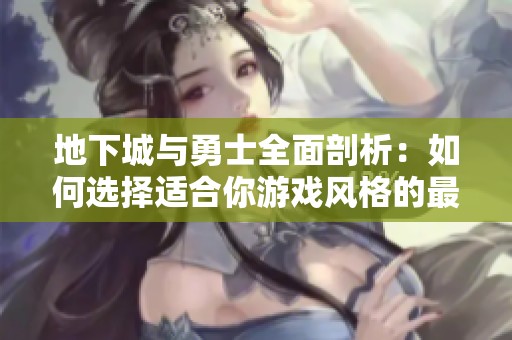 地下城与勇士全面剖析：如何选择适合你游戏风格的最佳职业？