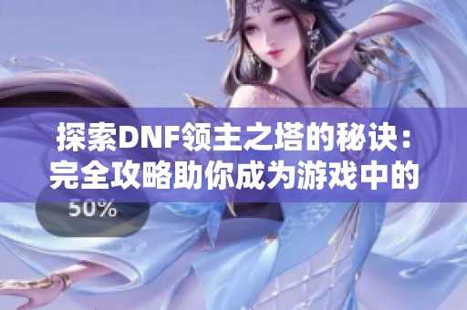 探索DNF领主之塔的秘诀：完全攻略助你成为游戏中的领袖与强者