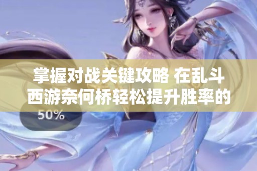 掌握对战关键攻略 在乱斗西游奈何桥轻松提升胜率的秘籍分享