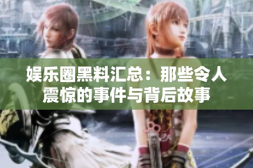娱乐圈黑料汇总：那些令人震惊的事件与背后故事