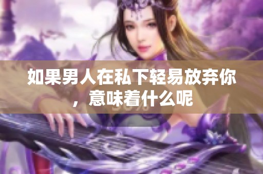 如果男人在私下轻易放弃你，意味着什么呢