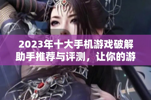 2023年十大手机游戏破解助手推荐与评测，让你的游戏体验更舒畅的必备工具