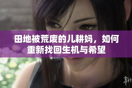 田地被荒废的儿耕妈，如何重新找回生机与希望