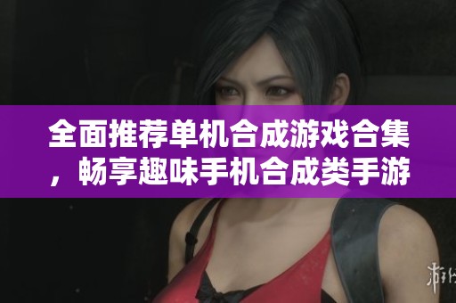 全面推荐单机合成游戏合集，畅享趣味手机合成类手游的乐趣与挑战