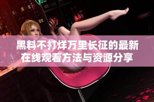 黑料不打烊万里长征的最新在线观看方法与资源分享