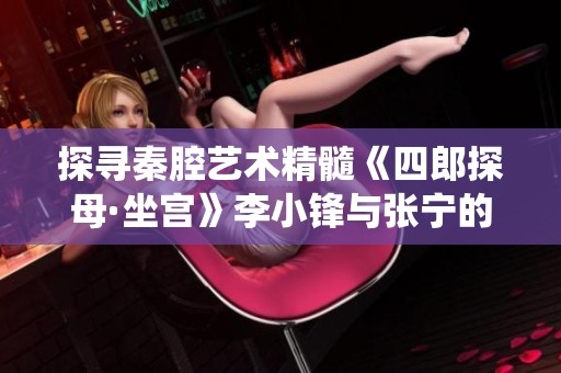 探寻秦腔艺术精髓《四郎探母·坐宫》李小锋与张宁的精彩演绎与魅力展现