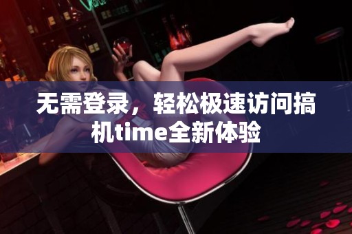 无需登录，轻松极速访问搞机time全新体验
