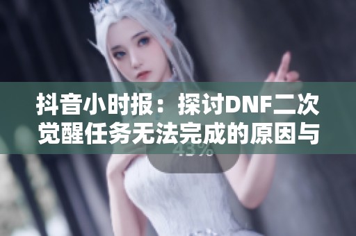 抖音小时报：探讨DNF二次觉醒任务无法完成的原因与解决方法