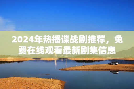 2024年热播谍战剧推荐，免费在线观看最新剧集信息