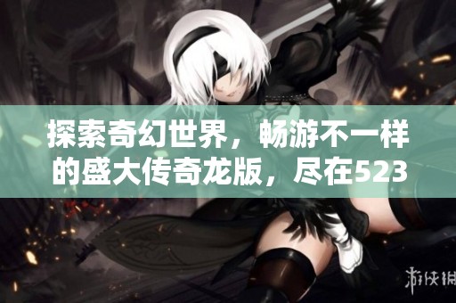 探索奇幻世界，畅游不一样的盛大传奇龙版，尽在523手游网精彩分享!