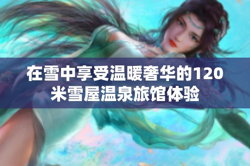 在雪中享受温暖奢华的120米雪屋温泉旅馆体验