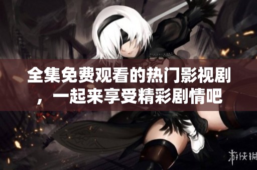全集免费观看的热门影视剧，一起来享受精彩剧情吧