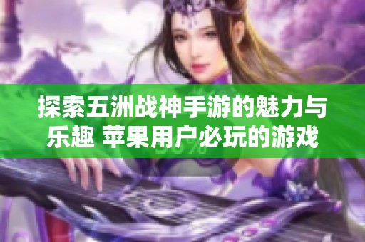 探索五洲战神手游的魅力与乐趣 苹果用户必玩的游戏体验推荐