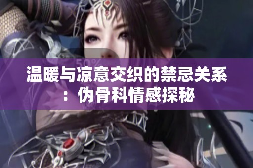 温暖与凉意交织的禁忌关系：伪骨科情感探秘
