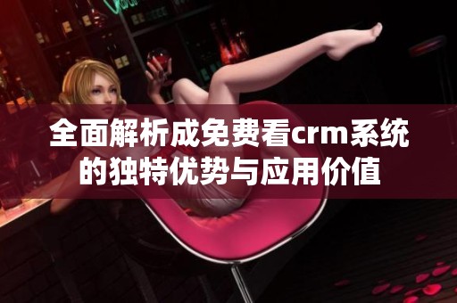全面解析成免费看crm系统的独特优势与应用价值