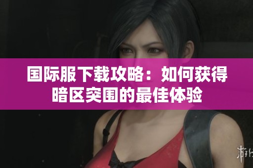 国际服下载攻略：如何获得暗区突围的最佳体验