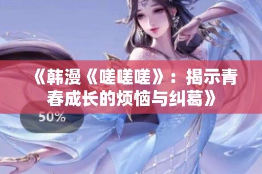 《韩漫《嗟嗟嗟》：揭示青春成长的烦恼与纠葛》