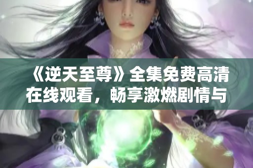 《逆天至尊》全集免费高清在线观看，畅享激燃剧情与精彩瞬间
