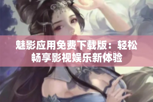 魅影应用免费下载版：轻松畅享影视娱乐新体验