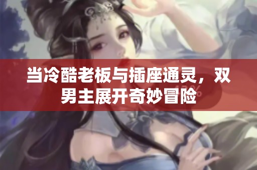 当冷酷老板与插座通灵，双男主展开奇妙冒险