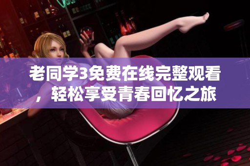 老同学3免费在线完整观看，轻松享受青春回忆之旅