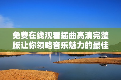 免费在线观看插曲高清完整版让你领略音乐魅力的最佳选择