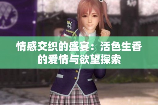 情感交织的盛宴：活色生香的爱情与欲望探索