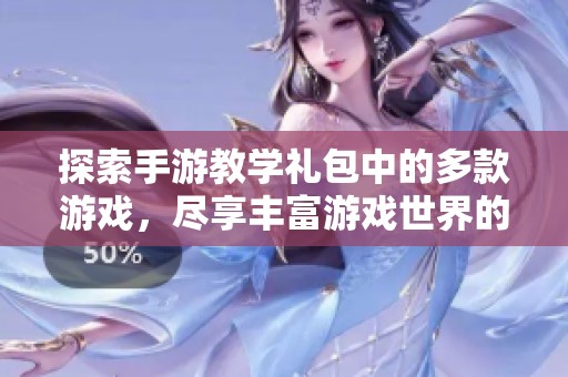 探索手游教学礼包中的多款游戏，尽享丰富游戏世界的无限乐趣与魅力