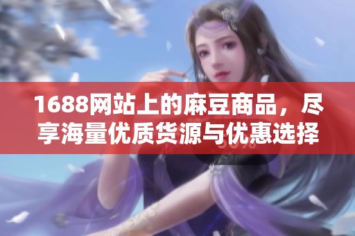 1688网站上的麻豆商品，尽享海量优质货源与优惠选择