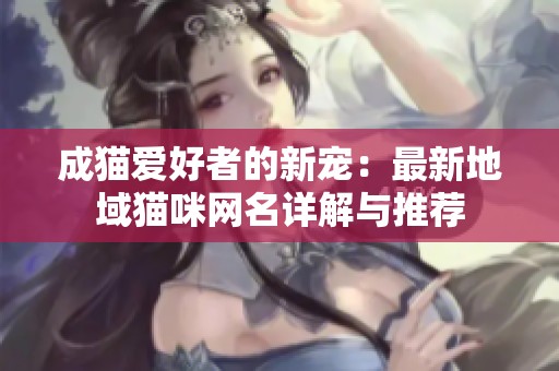 成猫爱好者的新宠：最新地域猫咪网名详解与推荐