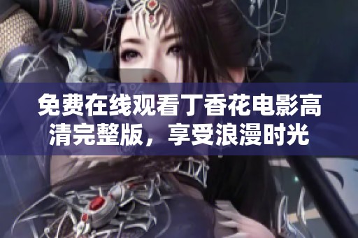 免费在线观看丁香花电影高清完整版，享受浪漫时光