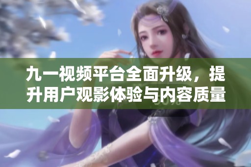 九一视频平台全面升级，提升用户观影体验与内容质量
