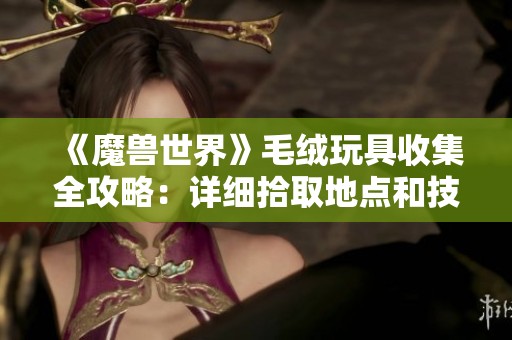 《魔兽世界》毛绒玩具收集全攻略：详细拾取地点和技巧解析指南