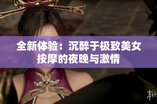 全新体验：沉醉于极致美女按摩的夜晚与激情