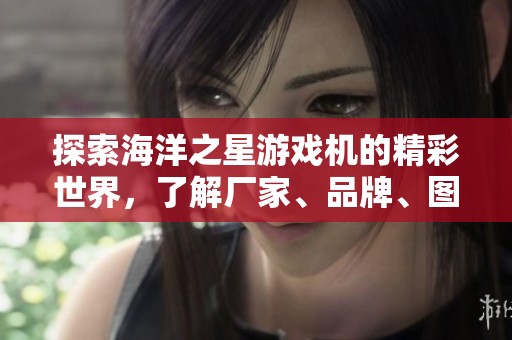 探索海洋之星游戏机的精彩世界，了解厂家、品牌、图片和热门讨论一站式信息分享