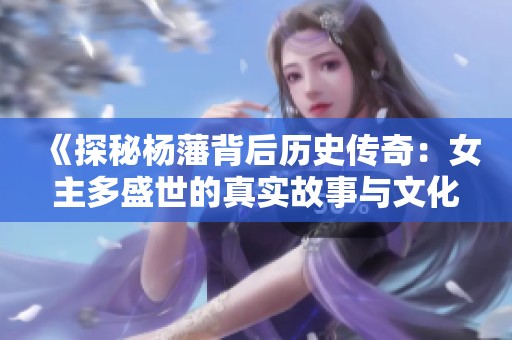 《探秘杨藩背后历史传奇：女主多盛世的真实故事与文化传承》