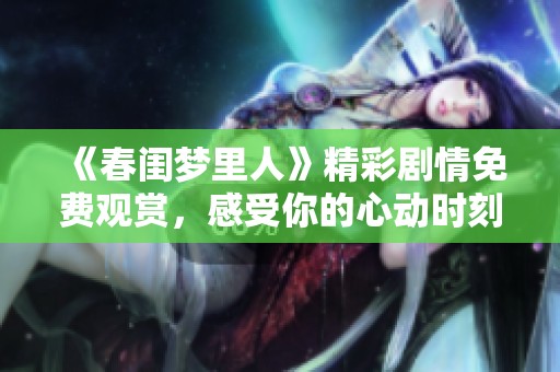 《春闺梦里人》精彩剧情免费观赏，感受你的心动时刻